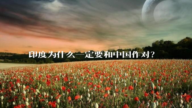印度为什么一定要和中国作对？